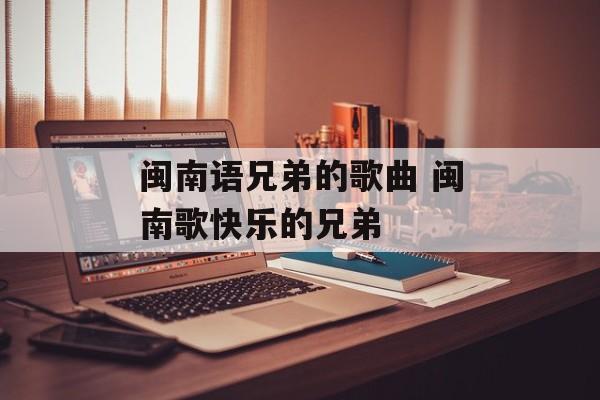 闽南语兄弟的歌曲 闽南歌快乐的兄弟-第1张图片-
