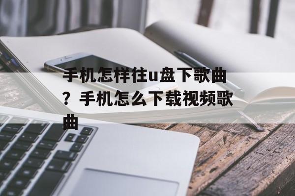 手机怎样往u盘下歌曲？手机怎么下载视频歌曲-第1张图片-