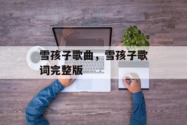 雪孩子歌曲，雪孩子歌词完整版-第1张图片-