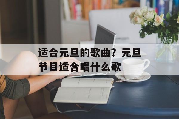 适合元旦的歌曲？元旦节目适合唱什么歌-第1张图片-