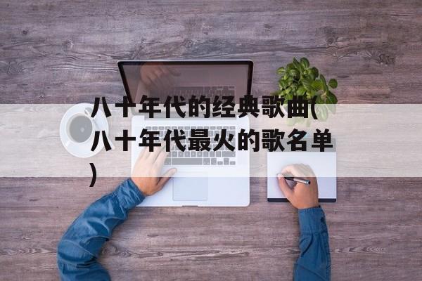 八十年代的经典歌曲(八十年代最火的歌名单)-第1张图片-