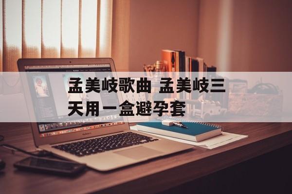 孟美岐歌曲 孟美岐三天用一盒避孕套-第1张图片-