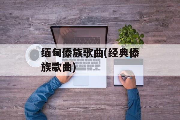 缅甸傣族歌曲(经典傣族歌曲)-第1张图片-