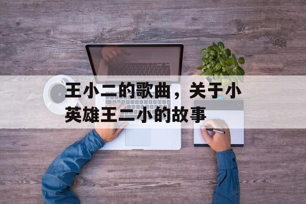 王小二的歌曲，关于小英雄王二小的故事-第1张图片-