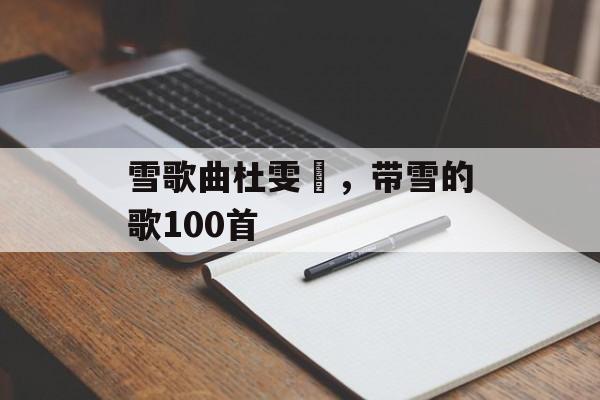 雪歌曲杜雯媞，带雪的歌100首-第1张图片-