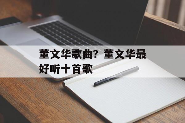 董文华歌曲？董文华最好听十首歌-第1张图片-