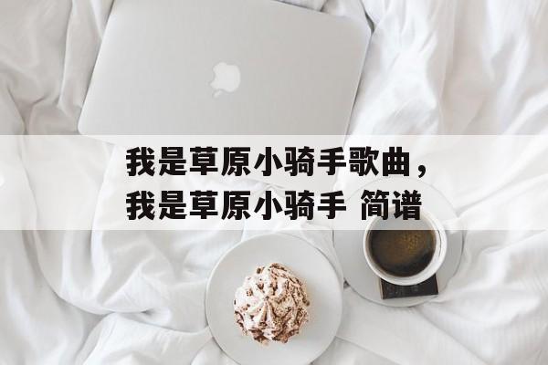 我是草原小骑手歌曲，我是草原小骑手 简谱-第1张图片-