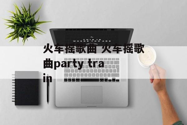 火车摇歌曲 火车摇歌曲party train-第1张图片-