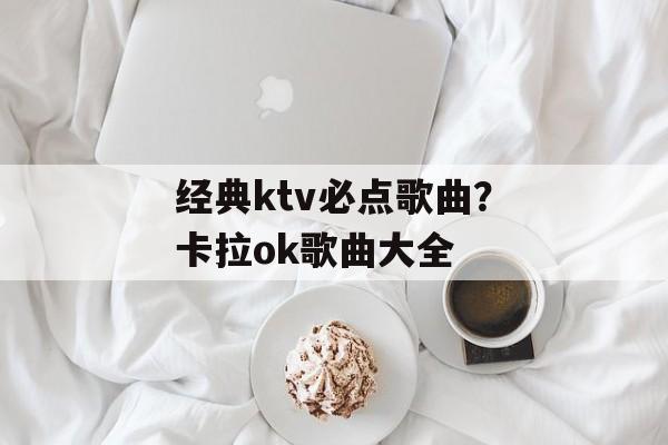 经典ktv必点歌曲？卡拉ok歌曲大全-第1张图片-