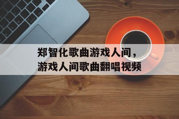 郑智化歌曲游戏人间，游戏人间歌曲翻唱视频-第1张图片-