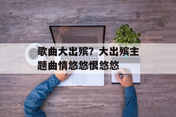 歌曲大出殡？大出殡主题曲情悠悠恨悠悠-第1张图片-