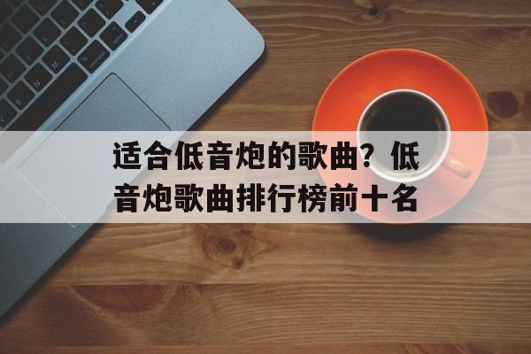 适合低音炮的歌曲？低音炮歌曲排行榜前十名-第1张图片-