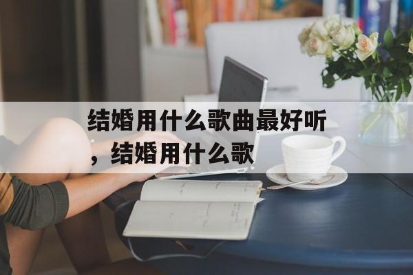 结婚用什么歌曲最好听，结婚用什么歌-第1张图片-