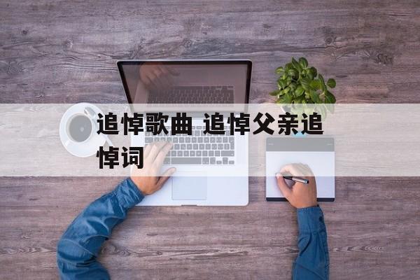 追悼歌曲 追悼父亲追悼词-第1张图片-
