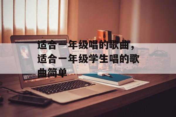 适合一年级唱的歌曲，适合一年级学生唱的歌曲简单-第1张图片-