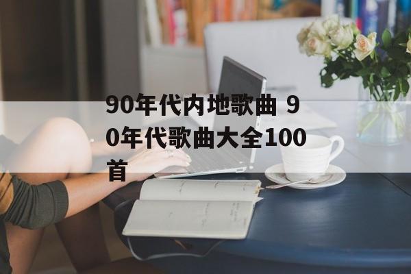 90年代内地歌曲 90年代歌曲大全100首-第1张图片-