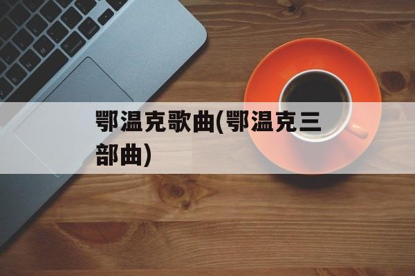 鄂温克歌曲(鄂温克三部曲)-第1张图片-