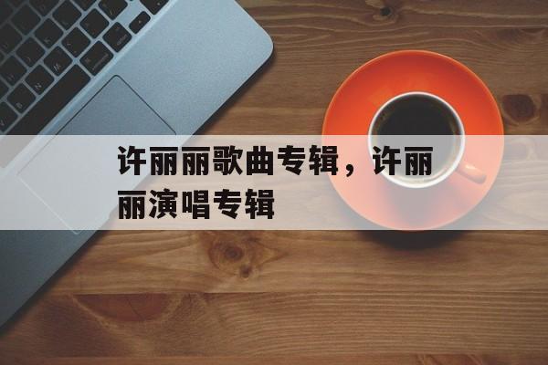 许丽丽歌曲专辑，许丽丽演唱专辑-第1张图片-