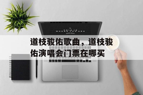 道枝骏佑歌曲，道枝骏佑演唱会门票在哪买-第1张图片-
