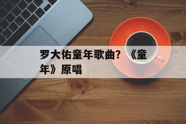 罗大佑童年歌曲？《童年》原唱-第1张图片-