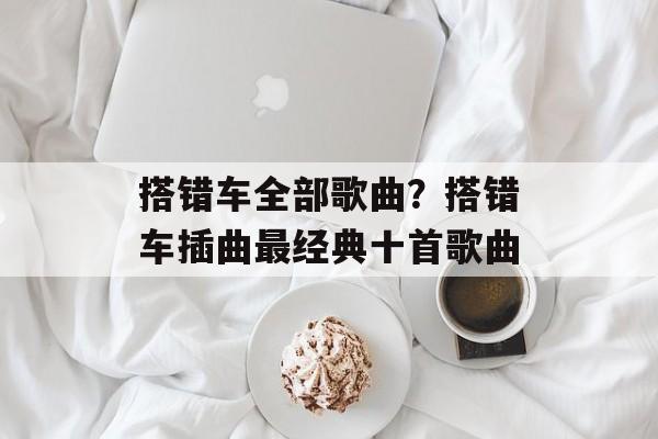 搭错车全部歌曲？搭错车插曲最经典十首歌曲-第1张图片-