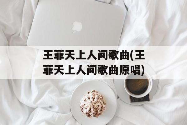王菲天上人间歌曲(王菲天上人间歌曲原唱)-第1张图片-
