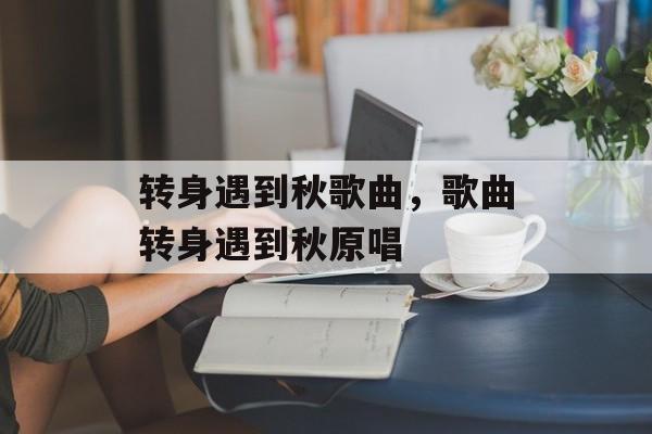 转身遇到秋歌曲，歌曲转身遇到秋原唱-第1张图片-