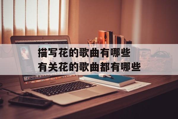 描写花的歌曲有哪些 有关花的歌曲都有哪些-第1张图片-