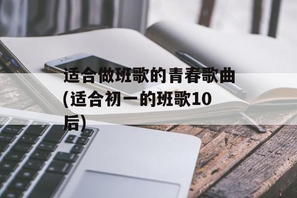 适合做班歌的青春歌曲(适合初一的班歌10后)-第1张图片-