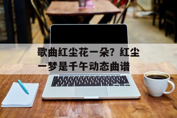 歌曲红尘花一朵？红尘一梦是千午动态曲谱-第1张图片-
