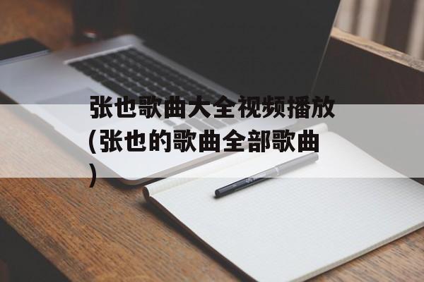张也歌曲大全视频播放(张也的歌曲全部歌曲)-第1张图片-
