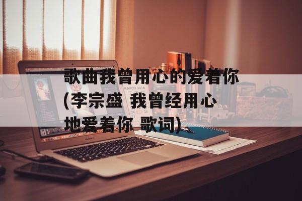 歌曲我曾用心的爱着你(李宗盛 我曾经用心地爱着你 歌词)-第1张图片-