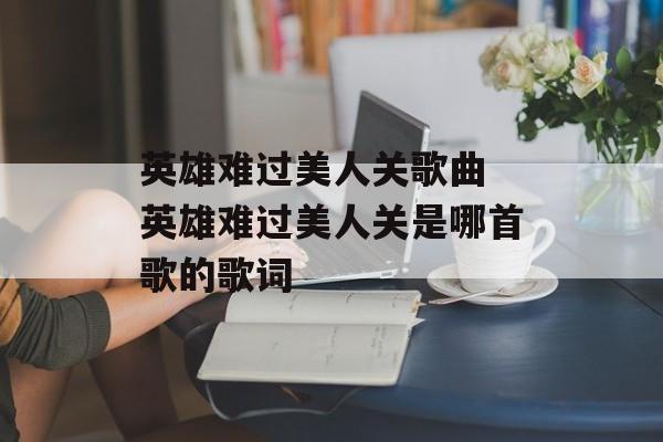 英雄难过美人关歌曲 英雄难过美人关是哪首歌的歌词-第1张图片-