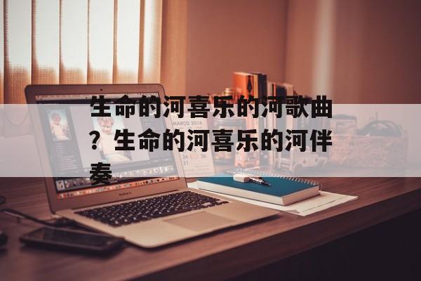 生命的河喜乐的河歌曲？生命的河喜乐的河伴奏-第1张图片-