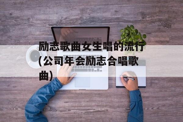 励志歌曲女生唱的流行(公司年会励志合唱歌曲)-第1张图片-