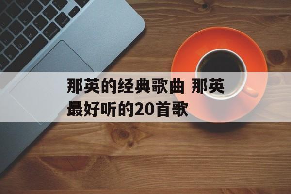 那英的经典歌曲 那英最好听的20首歌-第1张图片-