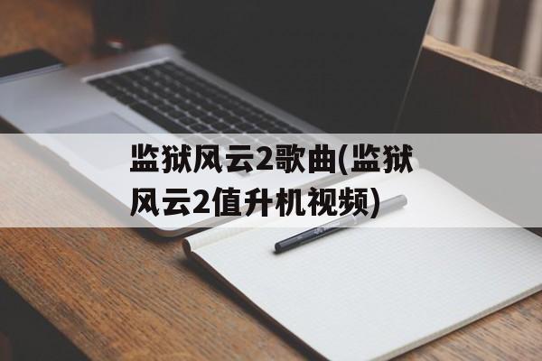 监狱风云2歌曲(监狱风云2值升机视频)-第1张图片-