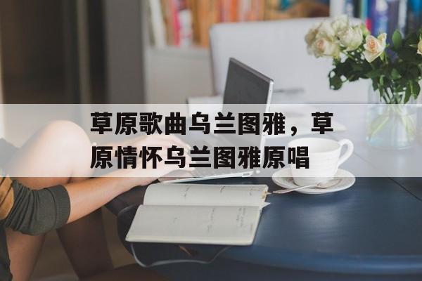 草原歌曲乌兰图雅，草原情怀乌兰图雅原唱-第1张图片-