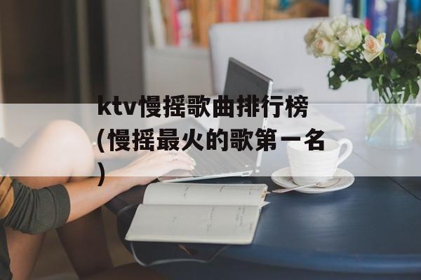ktv慢摇歌曲排行榜(慢摇最火的歌第一名)-第1张图片-