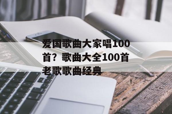 爱国歌曲大家唱100首？歌曲大全100首老歌歌曲经典-第1张图片-