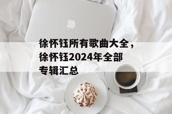 徐怀钰所有歌曲大全，徐怀钰2024年全部专辑汇总-第1张图片-