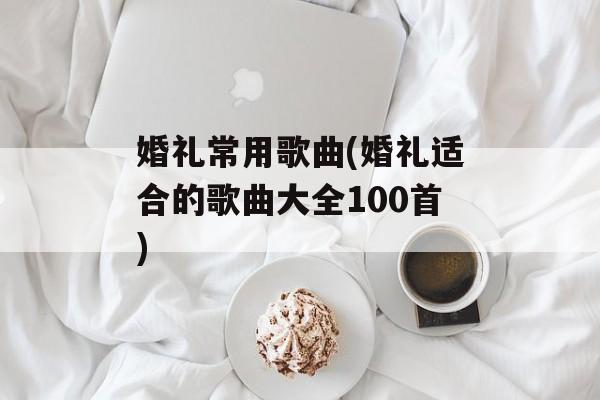 婚礼常用歌曲(婚礼适合的歌曲大全100首)-第1张图片-