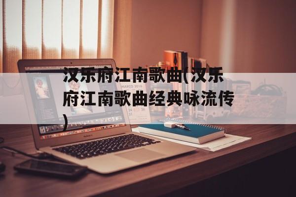 汉乐府江南歌曲(汉乐府江南歌曲经典咏流传)-第1张图片-