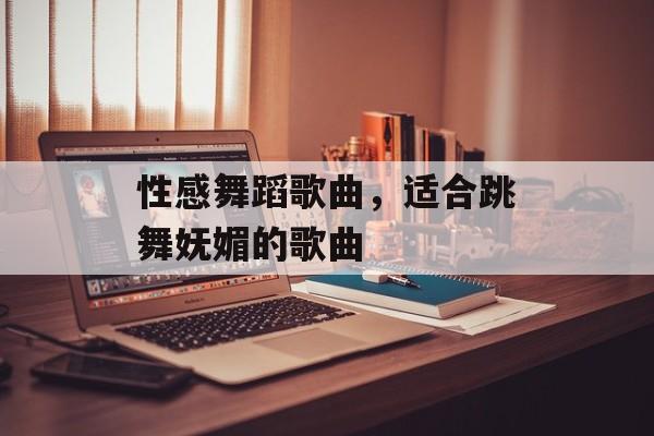 性感舞蹈歌曲，适合跳舞妩媚的歌曲-第1张图片-
