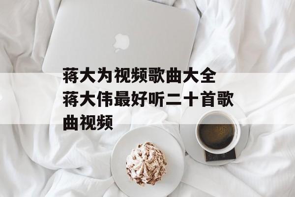 蒋大为视频歌曲大全 蒋大伟最好听二十首歌曲视频-第1张图片-