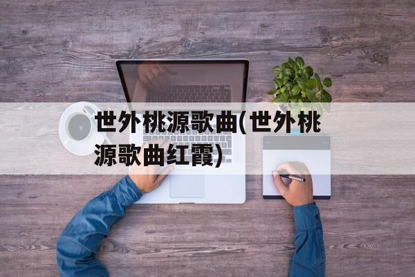 世外桃源歌曲(世外桃源歌曲红霞)-第1张图片-