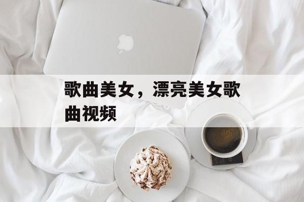歌曲美女，漂亮美女歌曲视频-第1张图片-