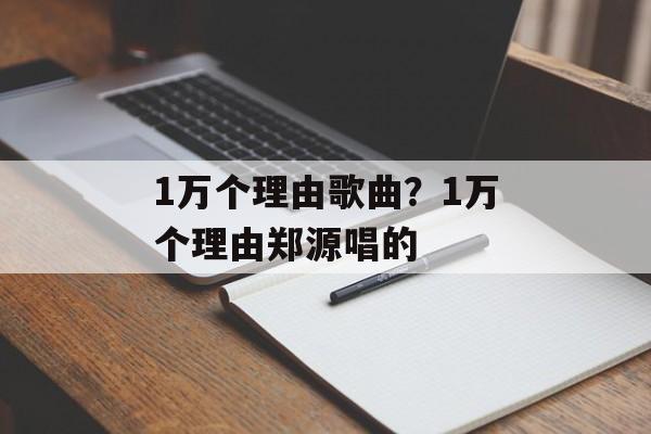 1万个理由歌曲？1万个理由郑源唱的-第1张图片-