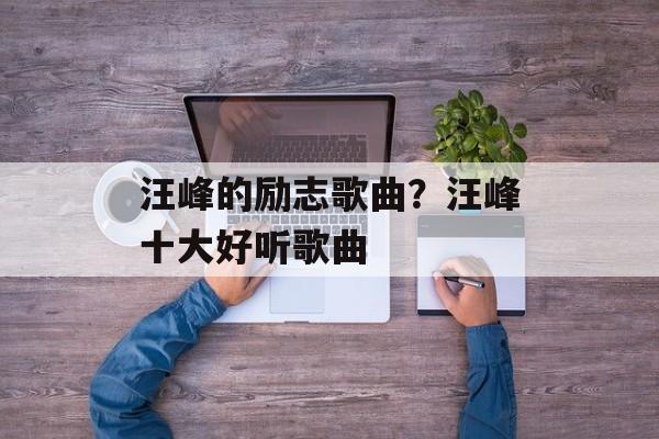汪峰的励志歌曲？汪峰十大好听歌曲-第1张图片-