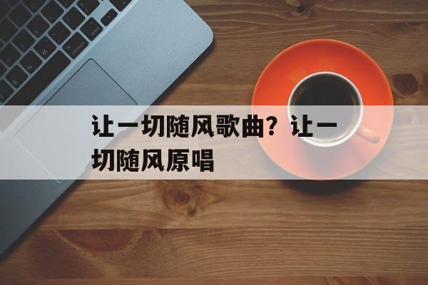 让一切随风歌曲？让一切随风原唱-第1张图片-
